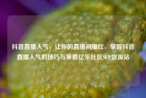 抖音直播人气，让你的直播间爆红，掌握抖音直播人气的技巧与策略亿乐社区SUP货源站