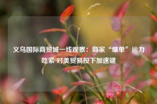 义乌国际商贸城一线观察：商家“爆单”运力吃紧 对美贸易按下加速键