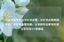 小红书业务平台小红书点赞，小红书点赞网络平台，小红书点赞攻略，让你的作品更受欢迎亿乐社区SUP货源站