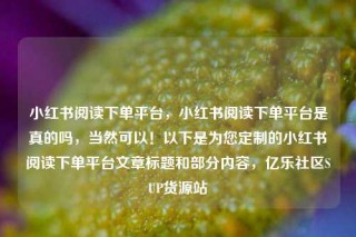小红书阅读下单平台，小红书阅读下单平台是真的吗，当然可以！以下是为您定制的小红书阅读下单平台文章标题和部分内容，亿乐社区SUP货源站