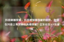 抖音刷播放量，抖音增加播放量的软件，如何在抖音上有效刷取高播放量？亿乐社区SUP货源站