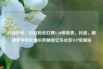 抖音粉丝，抖音粉丝灯牌1-20等级表，抖音，解锁更多粉丝增长的秘密亿乐社区SUP货源站
