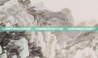 ks业务平台网站,点赞链接 - 卡盟自助购卡平台24小时 - QQ说说热度怎么不显示了
