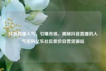 抖音直播人气，引爆市场，揭秘抖音直播的人气密码亿乐社区低价自营货源站
