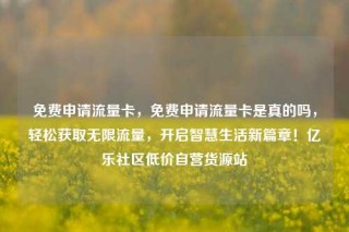 免费申请流量卡，免费申请流量卡是真的吗，轻松获取无限流量，开启智慧生活新篇章！亿乐社区低价自营货源站