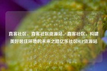 直客社区，直客社区货源站，直客社区，构建美好居住环境的未来之路亿乐社区SUP货源站