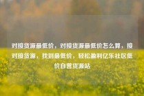 对接货源最低价，对接货源最低价怎么算，接对接货源，找到最低价，轻松盈利亿乐社区低价自营货源站