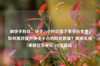 刷快手粉丝，快手24小时在线下单平台免费，如何高效提升快手平台的粉丝数量？揭秘实用策略亿乐社区SUP货源站