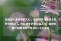 纯流量卡免费申请入口，中国移动纯流量卡免费申请入口，纯流量卡免费申请入口，解锁无限上网新体验亿乐社区SUP货源站