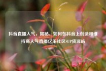 抖音直播人气，揭秘，如何在抖音上创造和维持高人气直播亿乐社区SUP货源站