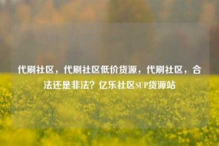 代刷社区，代刷社区低价货源，代刷社区，合法还是非法？亿乐社区SUP货源站