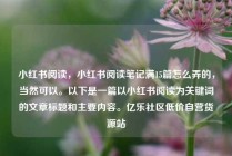 小红书阅读，小红书阅读笔记满15篇怎么弄的，当然可以。以下是一篇以小红书阅读为关键词的文章标题和主要内容。亿乐社区低价自营货源站