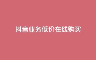 抖音业务低价在线购买 - 抖音业务特价在线购买攻略！