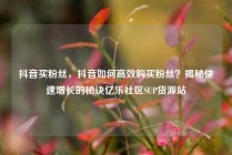 抖音买粉丝，抖音如何高效购买粉丝？揭秘快速增长的秘诀亿乐社区SUP货源站