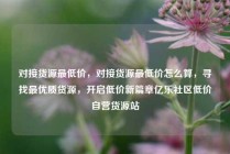 对接货源最低价，对接货源最低价怎么算，寻找最优质货源，开启低价新篇章亿乐社区低价自营货源站