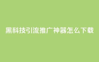 黑科技引流推广神器怎么下载,刷qq访客app - 网红商城快手业务 - 24小时自助点赞下单网站