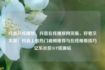 抖音在线播放，抖音在线播放网页版，好看又实用！抖音上的热门视频推荐与在线观看技巧亿乐社区SUP货源站