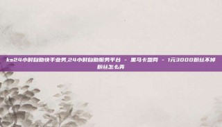 ks24小时自助快手业务,24小时自助服务平台 - 黑马卡盟网 - 1元3000粉丝不掉粉丝怎么弄