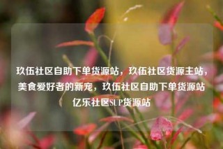 玖伍社区自助下单货源站，玖伍社区货源主站，美食爱好者的新宠，玖伍社区自助下单货源站亿乐社区SUP货源站