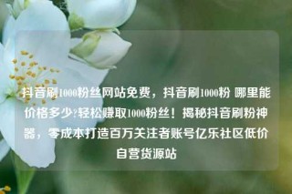 抖音刷1000粉丝网站免费，抖音刷1000粉 哪里能价格多少?轻松赚取1000粉丝！揭秘抖音刷粉神器，零成本打造百万关注者账号亿乐社区低价自营货源站