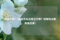 美股大跌！A股能否走出独立行情？短期热点聚焦看这里！