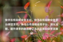 快手在线自助业务平台，快手在线自助业务平台微信支付，快手在线自助业务平台，简化流程、提升效率的新选择亿乐社区低价自营货源站