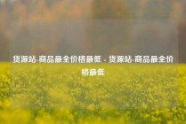 货源站-商品最全价格最低 - 货源站-商品最全价格最低