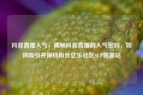 抖音直播人气，揭秘抖音直播的人气密码，如何吸引并保持粉丝亿乐社区SUP货源站
