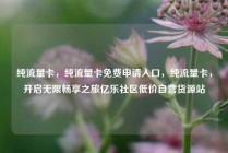 纯流量卡，纯流量卡免费申请入口，纯流量卡，开启无限畅享之旅亿乐社区低价自营货源站