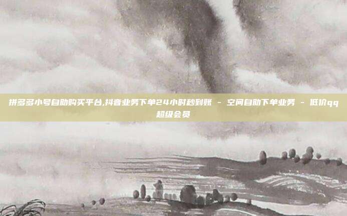 拼多多小号自助购买平台,抖音业务下单24小时秒到账 - 空间自助下单业务 低价qq超级会员  第1张