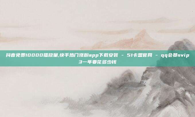 抖音免费10000播放量,快手热门涨粉app下载安装 - 51卡盟官网 qq会员svip3一年要花多少钱  第1张