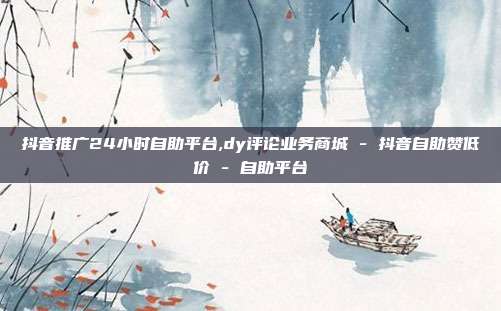 抖音推广24小时自助平台,dy评论业务商城 - 抖音自助赞低价 自助平台  第1张