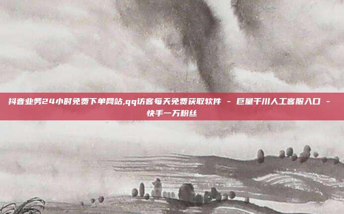 抖音业务24小时免费下单网站,qq访客每天免费获取软件 - 巨量千川人工客服入口 快手一万粉丝  第1张