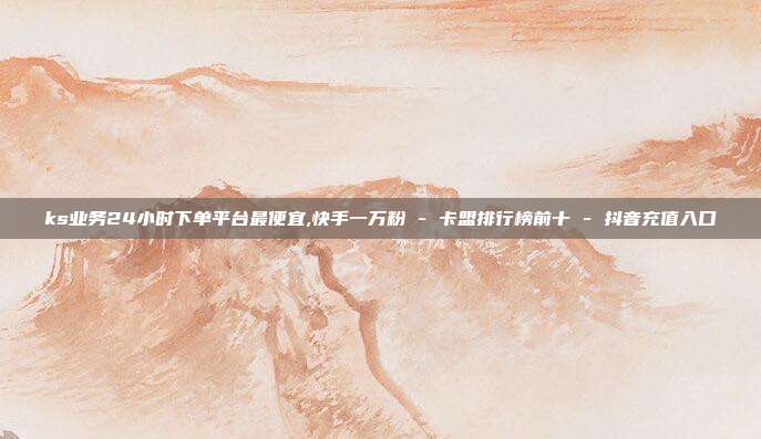 ks业务24小时下单平台最便宜,快手一万粉 - 卡盟排行榜前十 抖音充值入口  第1张