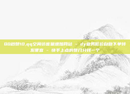 QQ秒赞10,qq空间访客量增加网站 - dy业务低价自助下单转发便宜 快手上点的赞几分钱一个  第1张