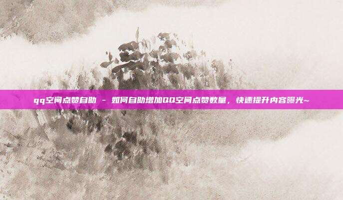 qq空间点赞自助 - 如何自助增加QQ空间点赞数量，快速提升内容曝光~  第1张