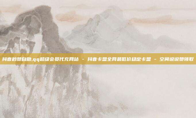 抖音秒赞自助,qq超级会员代充网站 - 抖音卡盟全网最低价稳定卡盟 空间说说赞领取  第1张