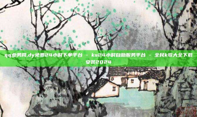 qq业务网,dy免费24小时下单平台 - ks24小时自助服务平台 全民k歌大全下载安装2024  第1张