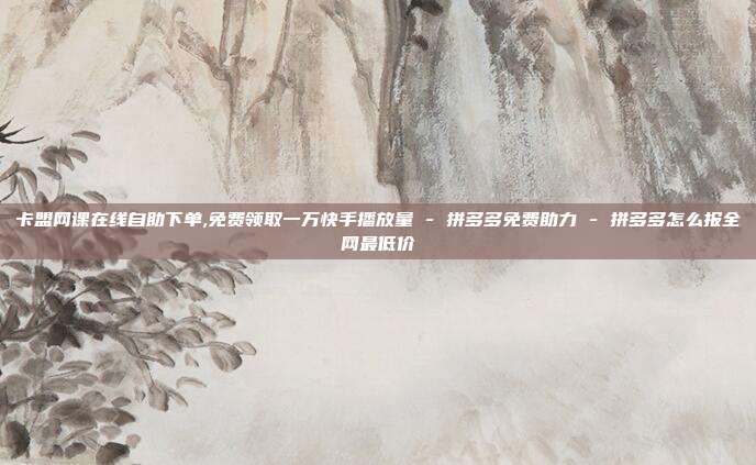 卡盟网课在线自助下单,免费领取一万快手播放量 - 拼多多免费助力 拼多多怎么报全网最低价  第1张