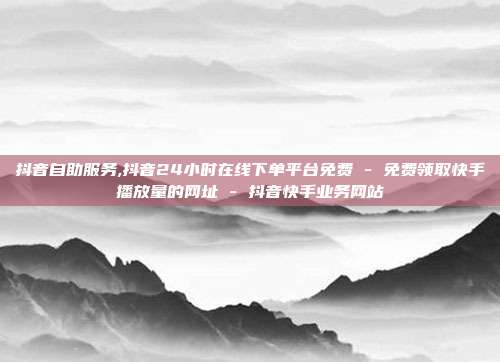 抖音自助服务,抖音24小时在线下单平台免费 - 免费领取快手播放量的网址 抖音快手业务网站  第1张