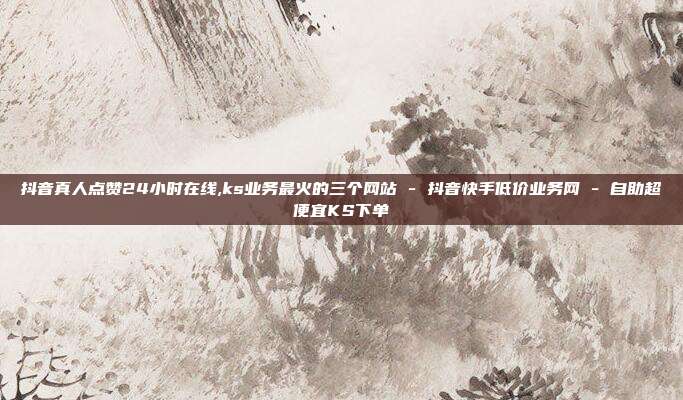 抖音真人点赞24小时在线,ks业务最火的三个网站 - 抖音快手低价业务网 自助超便宜KS下单  第1张