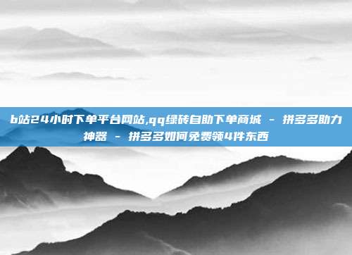 b站24小时下单平台网站,qq绿砖自助下单商城 - 拼多多助力神器 拼多多如何免费领4件东西  第1张