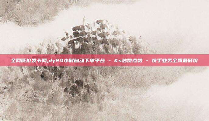 全网低价发卡网,dy24小时自动下单平台 - Ks秒赞点赞 快手业务全网最低价  第1张