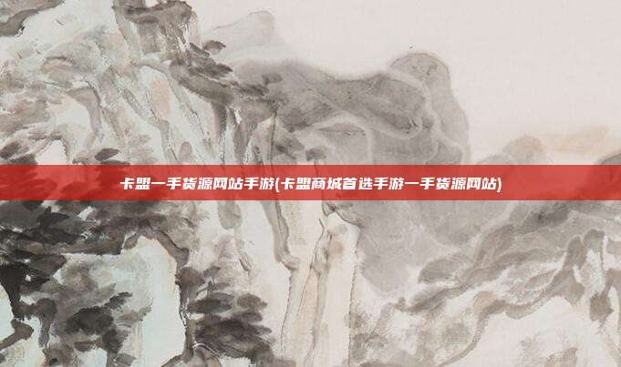 卡盟一手货源网站手游(卡盟商城首选手游一手货源网站)  第1张