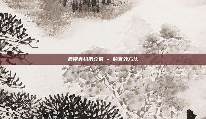 最便宜抖币充值 - 的有效方法  第1张