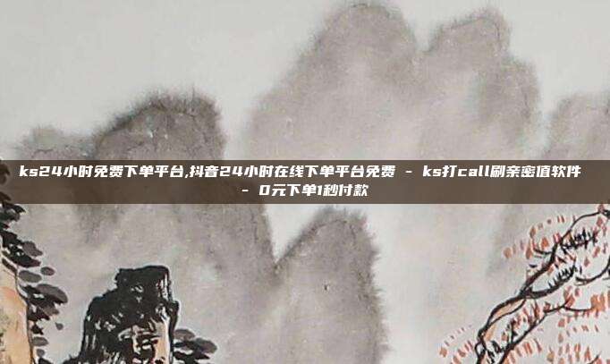 ks24小时免费下单平台,抖音24小时在线下单平台免费 - ks打call刷亲密值软件 0元下单1秒付款  第1张