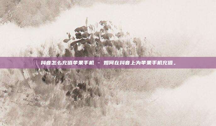 抖音怎么充值苹果手机 - 如何在抖音上为苹果手机充值。  第1张