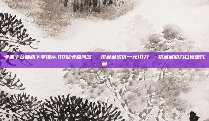 卡盟平台自助下单推荐,QQ钻卡盟网站 - 拼多多砍价一元10刀 拼多多助力扫码是代码  第1张