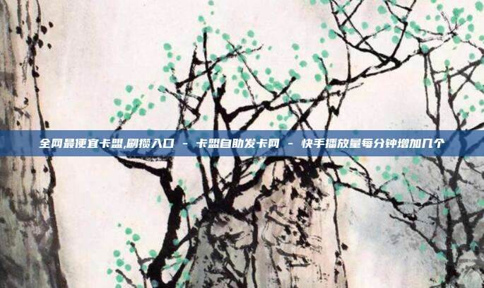 全网最便宜卡盟,刷攒入口 - 卡盟自助发卡网 快手播放量每分钟增加几个  第1张