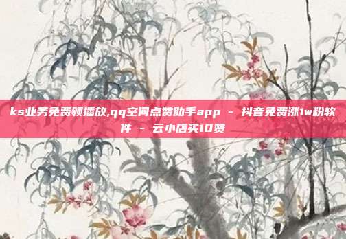 ks业务免费领播放,qq空间点赞助手app - 抖音免费涨1w粉软件 云小店买10赞  第1张